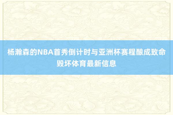 杨瀚森的NBA首秀倒计时与亚洲杯赛程酿成致命毁坏体育最新信息
