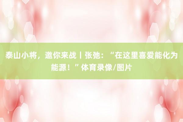 泰山小将，邀你来战丨张弛：“在这里喜爱能化为能源！”体育录像/图片