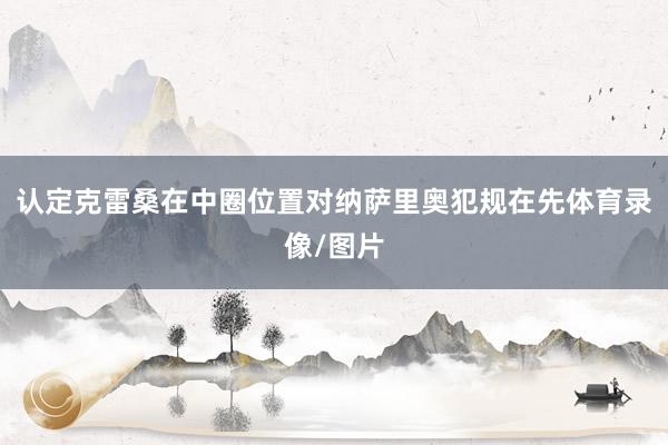 认定克雷桑在中圈位置对纳萨里奥犯规在先体育录像/图片