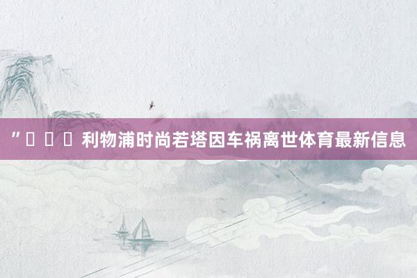 ”			利物浦时尚若塔因车祸离世体育最新信息