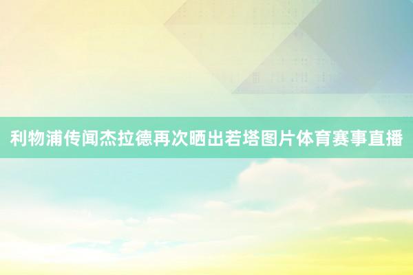 利物浦传闻杰拉德再次晒出若塔图片体育赛事直播