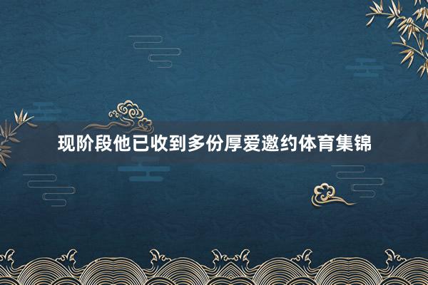 现阶段他已收到多份厚爱邀约体育集锦