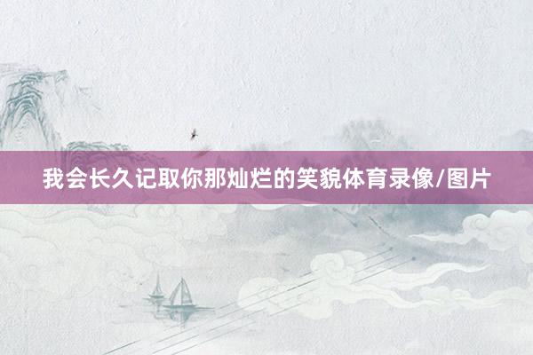 我会长久记取你那灿烂的笑貌体育录像/图片