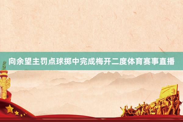向余望主罚点球掷中完成梅开二度体育赛事直播