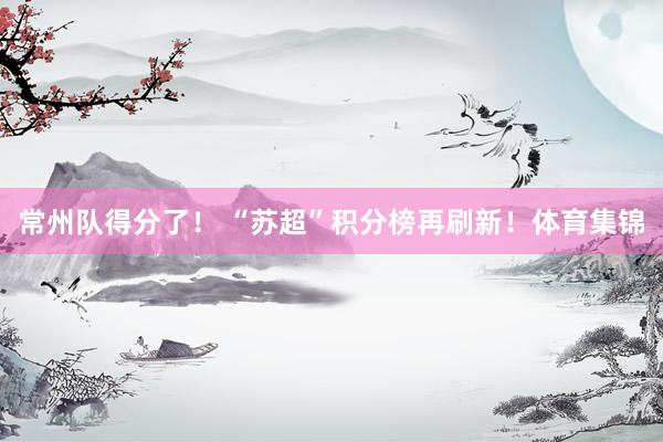 常州队得分了！ “苏超”积分榜再刷新！体育集锦