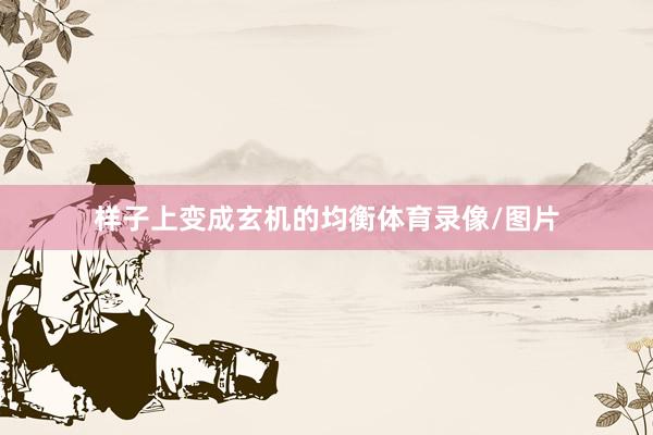 样子上变成玄机的均衡体育录像/图片