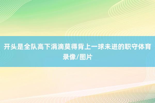 开头是全队高下涓滴莫得背上一球未进的职守体育录像/图片