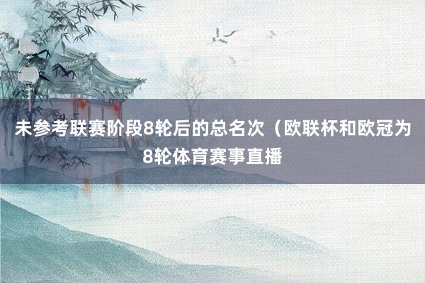 未参考联赛阶段8轮后的总名次（欧联杯和欧冠为8轮体育赛事直播
