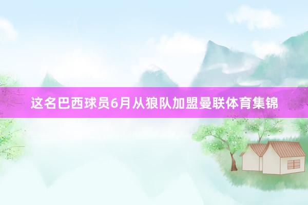这名巴西球员6月从狼队加盟曼联体育集锦