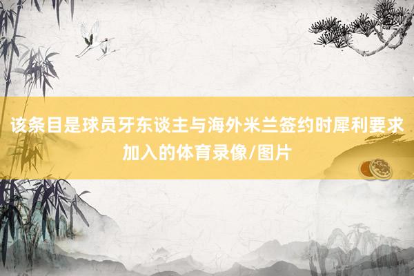 该条目是球员牙东谈主与海外米兰签约时犀利要求加入的体育录像/图片