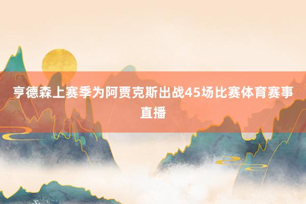 亨德森上赛季为阿贾克斯出战45场比赛体育赛事直播