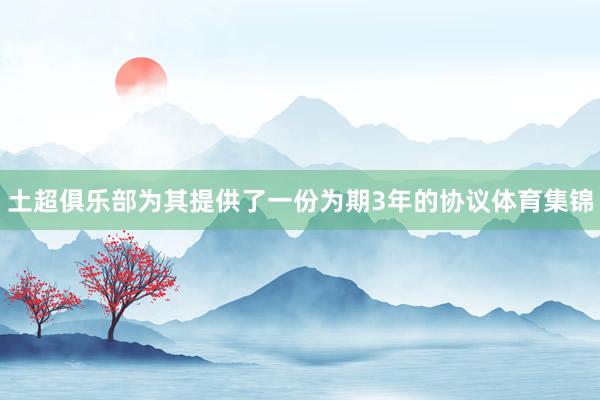 土超俱乐部为其提供了一份为期3年的协议体育集锦