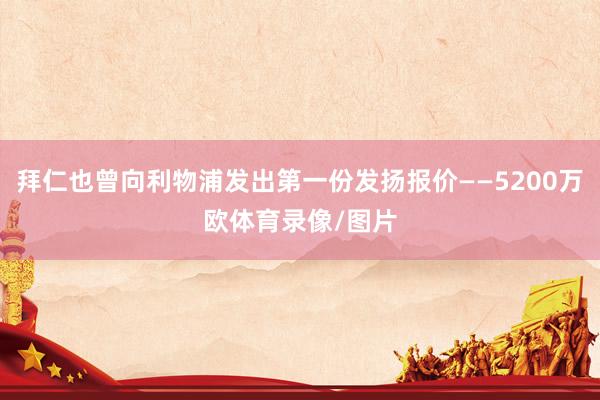 拜仁也曾向利物浦发出第一份发扬报价——5200万欧体育录像/图片