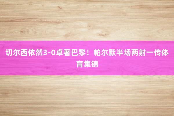 切尔西依然3-0卓著巴黎！帕尔默半场两射一传体育集锦