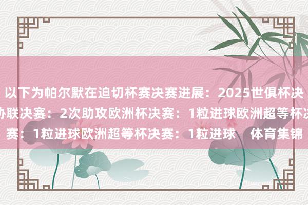 以下为帕尔默在迫切杯赛决赛进展：2025世俱杯决赛：2射1传2025欧协联决赛：2次助攻欧洲杯决赛：1粒进球欧洲超等杯决赛：1粒进球    体育集锦
