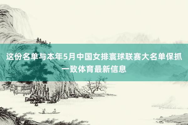 这份名单与本年5月中国女排寰球联赛大名单保抓一致体育最新信息