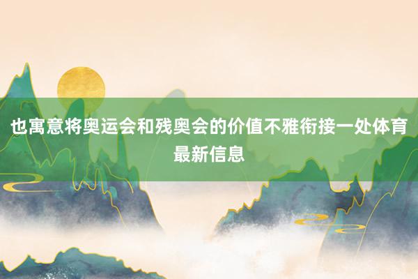 也寓意将奥运会和残奥会的价值不雅衔接一处体育最新信息