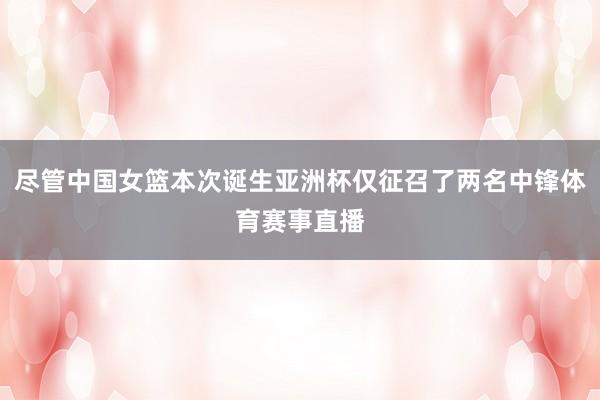 尽管中国女篮本次诞生亚洲杯仅征召了两名中锋体育赛事直播