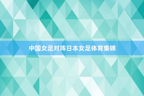 中国女足对阵日本女足体育集锦