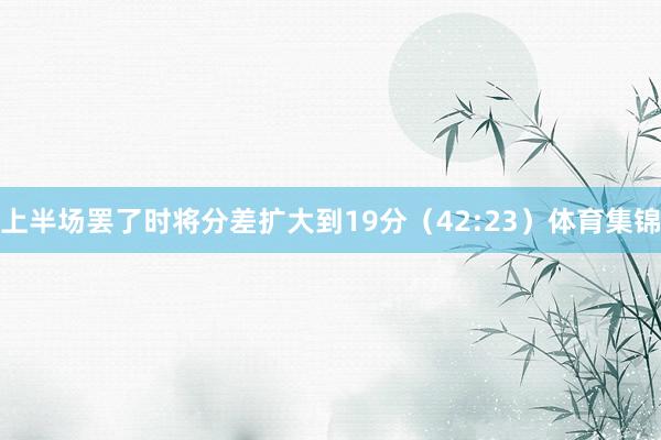 上半场罢了时将分差扩大到19分（42:23）体育集锦