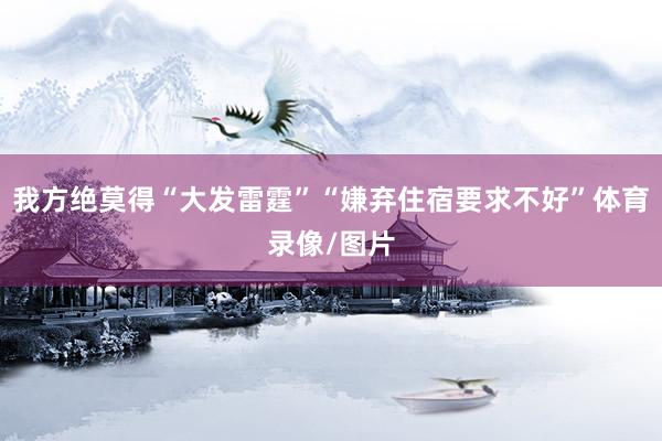 我方绝莫得“大发雷霆”“嫌弃住宿要求不好”体育录像/图片