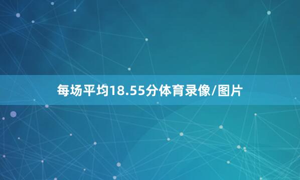 每场平均18.55分体育录像/图片