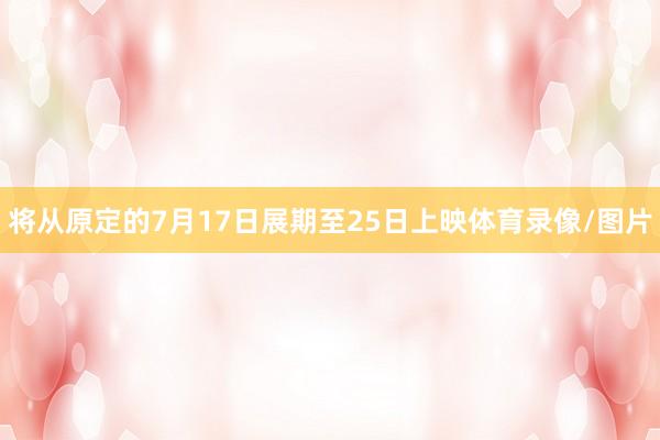 将从原定的7月17日展期至25日上映体育录像/图片