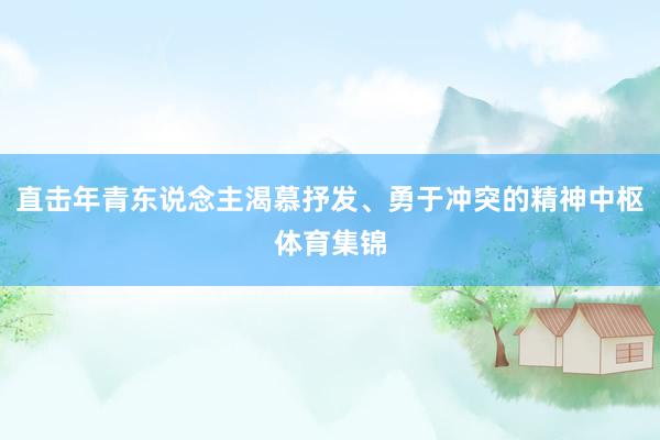 直击年青东说念主渴慕抒发、勇于冲突的精神中枢体育集锦