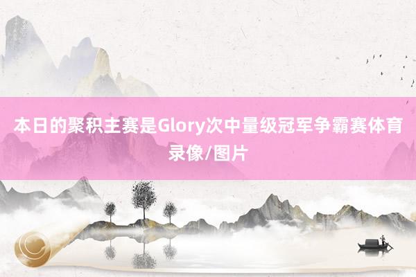 本日的聚积主赛是Glory次中量级冠军争霸赛体育录像/图片