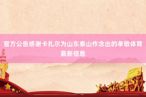 官方公告感谢卡扎尔为山东泰山作念出的孝敬体育最新信息