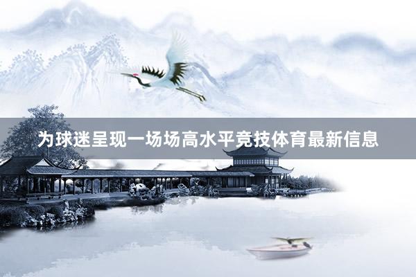 为球迷呈现一场场高水平竞技体育最新信息