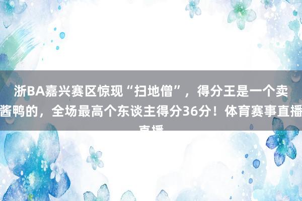 浙BA嘉兴赛区惊现“扫地僧”，得分王是一个卖酱鸭的，全场最高个东谈主得分36分！体育赛事直播