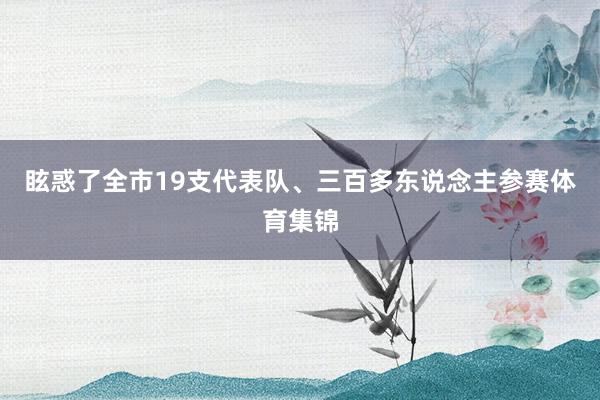 眩惑了全市19支代表队、三百多东说念主参赛体育集锦