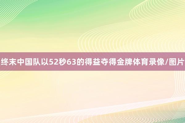 终末中国队以52秒63的得益夺得金牌体育录像/图片