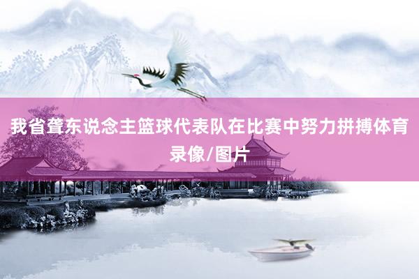 我省聋东说念主篮球代表队在比赛中努力拼搏体育录像/图片