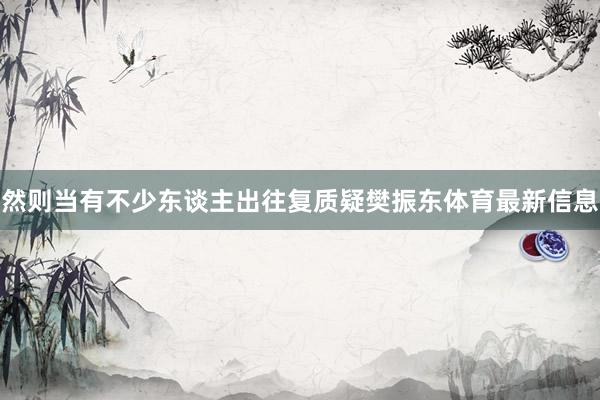 然则当有不少东谈主出往复质疑樊振东体育最新信息