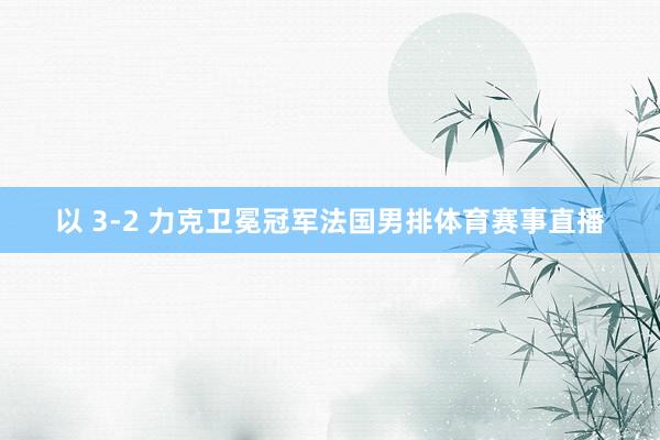 以 3-2 力克卫冕冠军法国男排体育赛事直播