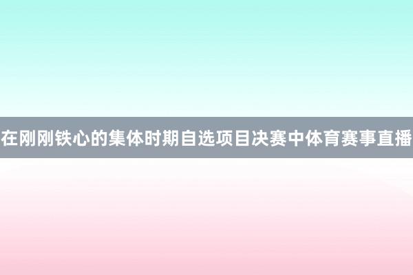 在刚刚铁心的集体时期自选项目决赛中体育赛事直播