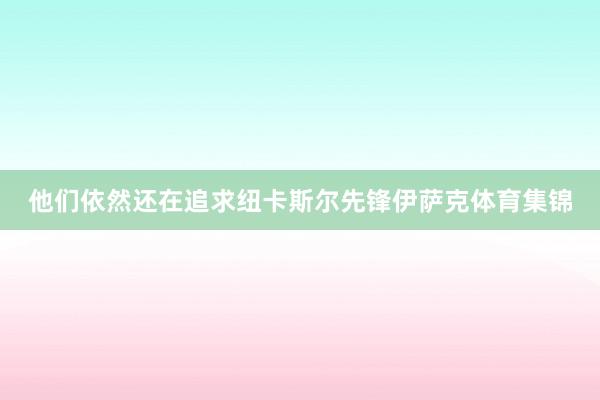 他们依然还在追求纽卡斯尔先锋伊萨克体育集锦