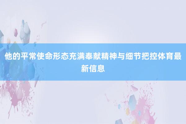 他的平常使命形态充满奉献精神与细节把控体育最新信息