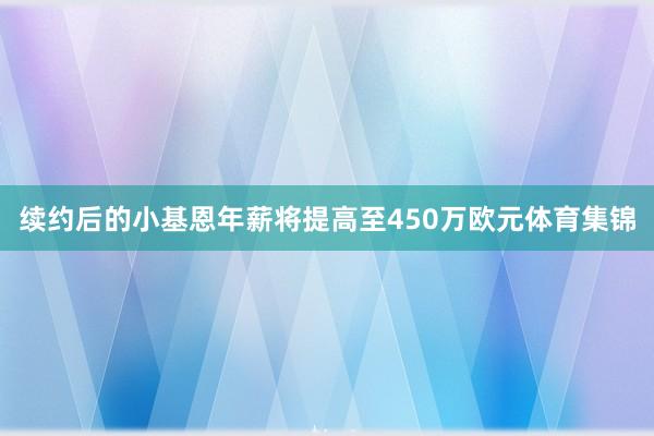 续约后的小基恩年薪将提高至450万欧元体育集锦