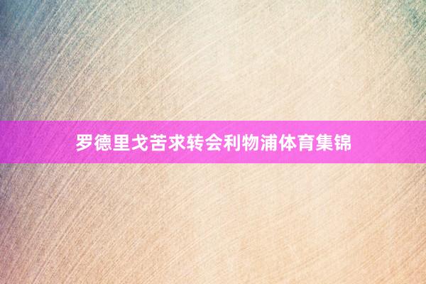 罗德里戈苦求转会利物浦体育集锦
