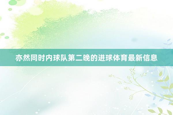 亦然同时内球队第二晚的进球体育最新信息