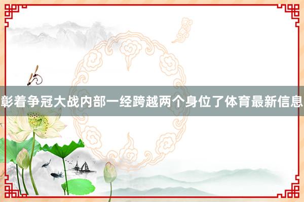 彰着争冠大战内部一经跨越两个身位了体育最新信息