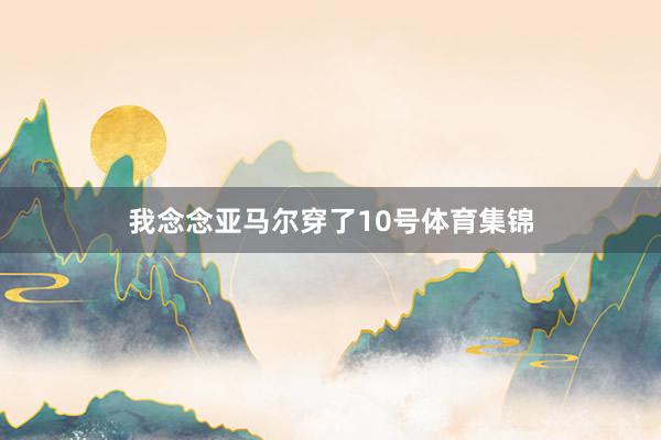 我念念亚马尔穿了10号体育集锦