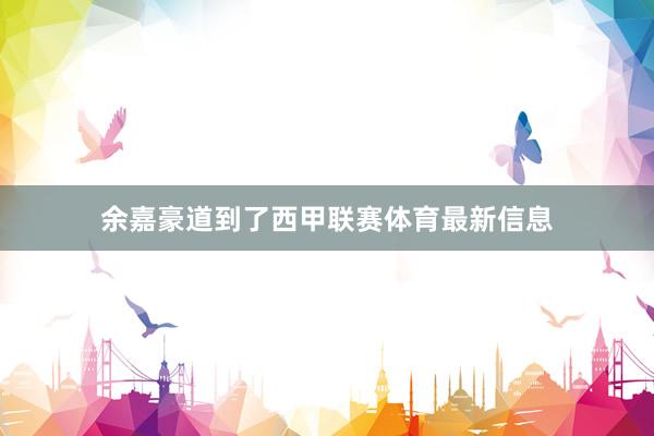 余嘉豪道到了西甲联赛体育最新信息