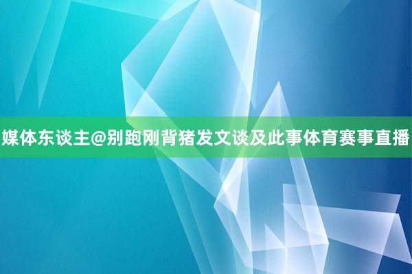 媒体东谈主@别跑刚背猪发文谈及此事体育赛事直播