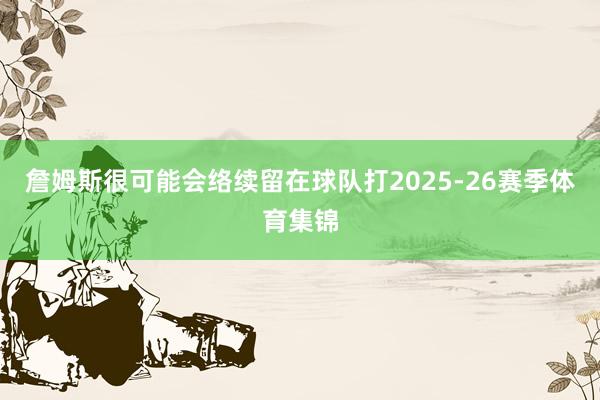 詹姆斯很可能会络续留在球队打2025-26赛季体育集锦