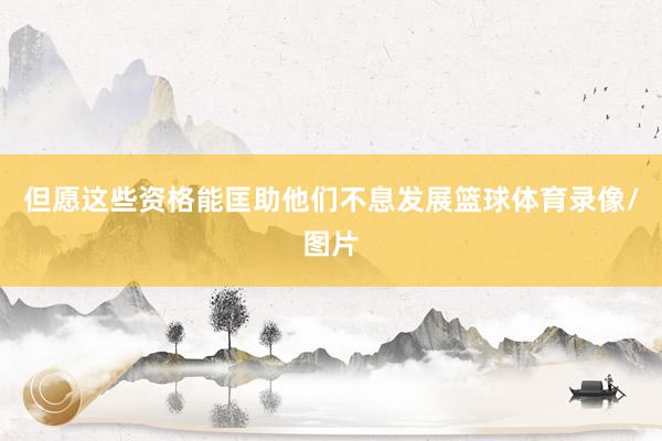 但愿这些资格能匡助他们不息发展篮球体育录像/图片