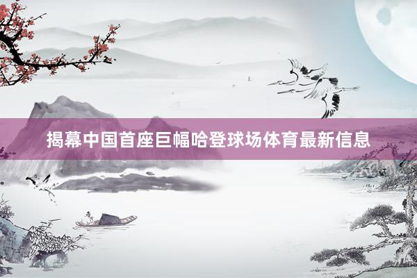揭幕中国首座巨幅哈登球场体育最新信息